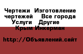 Чертежи. Изготовление чертежей. - Все города Услуги » Другие   . Крым,Инкерман